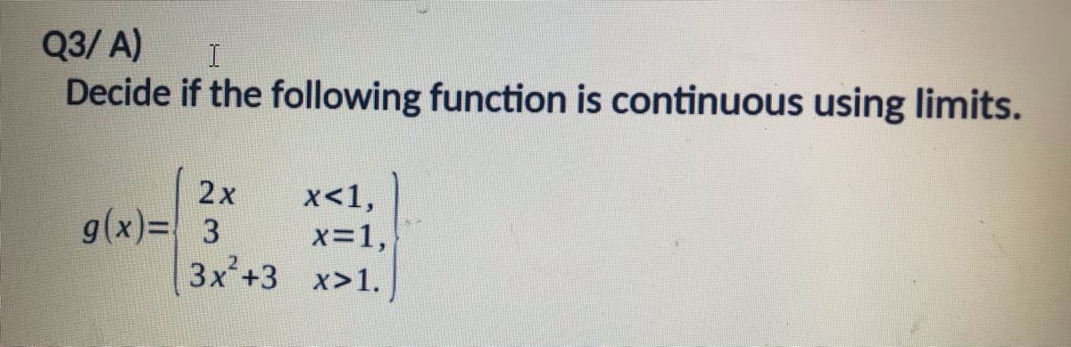Q3/ A)
Decide if the following function is continuous using limits.
2x
x<1,
x=1,
3x+3 x>1.
g(x)= 3
