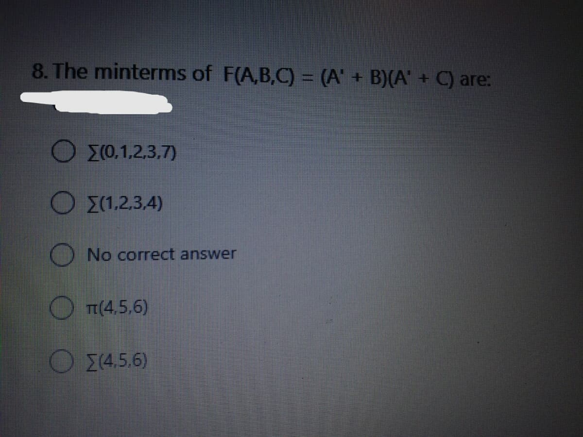 8. The minterms of F(A,B,C) = (A' + B)(A' + C) are:
(0,1,2.3.7)
(1.2.3,4)
No correct answer
T(4,5,6)
O14.5.6)
