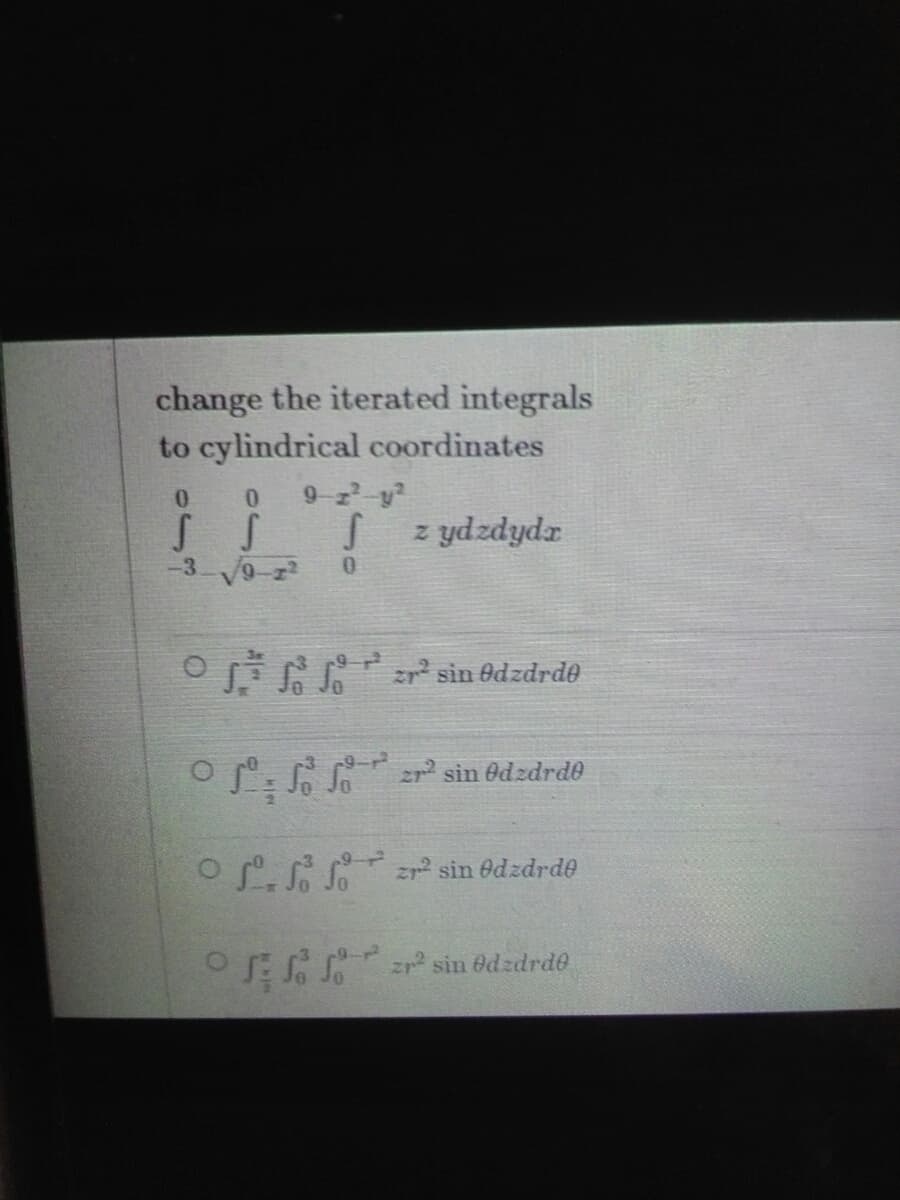 change the iterated integrals
to cylindrical coordinates
9 z y
S z ydzdydz
0.
0.
-3 V9-z
O sin ôdzdrde
2r sin Odzdrd0
o S.S zr sin edzdrde
O sin édzdrde
