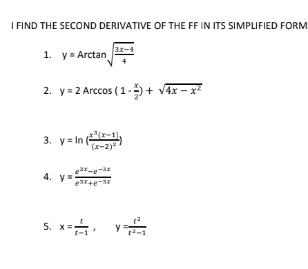 I FIND THE SECOND DERIVATIVE OF THE FF IN ITS SIMPLIFIED FORM
3x-4
1. y = Arctan
4
2. y = 2 Arccos (1 -)+ V4x – x²
3. y= In
(-1),
(x-2)2
e3x-e-3x
4. у3
e3x+e-3x
5. x=, v
y2-1
t-
