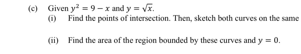 (c) Given y? = 9 – x and y = Vx.
(i)
Find the points of intersection. Then, sketch both curves on the same
(ii)
Find the area of the region bounded by these curves and y = 0.
