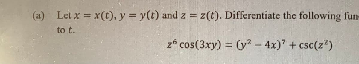 (a) Let x = x(t), y = y(t) and z = z(t). Differentiate the following fune
%3D
%3D
to t.
z6 cos(3xy) = (y2 - 4x)7 + csc(z²)
