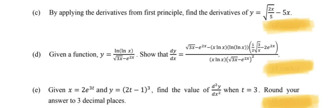 (c) By applying the derivatives from first principle, find the derivatives of y =
- 5x.
V3x-e2x-(xIn x)(In(In x))-2e2x)
In(In x)
(d) Given a function, y =
Show that
dx
=
V3x-e2x
(x In x)(V3x-e2x)²
(4 marks)
2e3t and y = (2t – 1)³, find the value of
dx2
d²y
when t = 3. Round your
(e) Given x =
answer to 3 decimal places.
