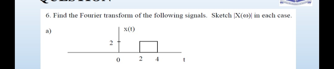 6. Find the Fourier transform of the following signals. Sketch |X(@)| in each case.
a)
x(t)
2
2
4
t
