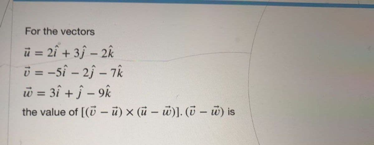 For the vectors
ü = 2î + 3j – 2k
ö = -sî – 2j – Tk
w = 3î + j – 9k
the value of [( - ü) × (u – w)]. (0- w) is
%3D
%3D
