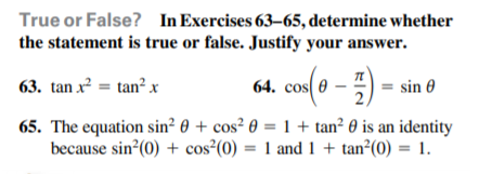 True or False? In Exercises 63–65, determine whether
the statement is true or false. Justify your answer.
64. cos( 0 –
- =)
63. tan x² = tan² x
sin 0
65. The equation sin² 0 + cos² 0 = 1 + tan² 0 is an identity
because sin (0) + cos²(0) = 1 and 1 + tan²(0) = 1.
