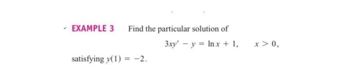 EXAMPLE 3 Find the particular solution of
3xy' y = ln x + 1,
satisfying y(1) = -2.
x > 0,