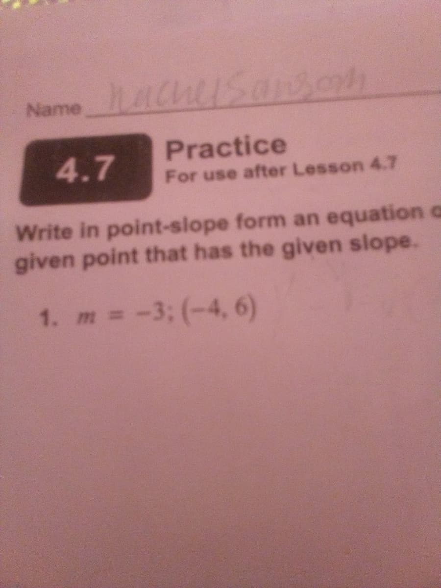 Name ChSansoh
4.7
Practice
For use after Lesson 4.7
Write in point-slope form an equation a
given point that has the given slope.
1. m -3; (-4, 6)
