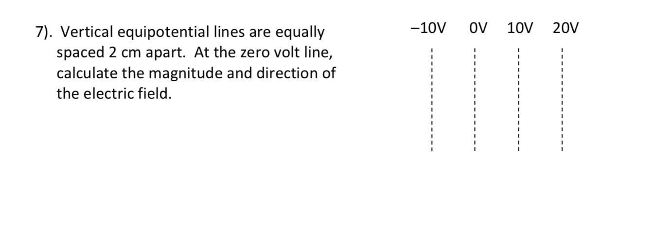 7). Vertical equipotential lines are equally
spaced 2 cm apart. At the zero volt line,
-10V
oV
10V
20V
calculate the magnitude and direction of
the electric field.
