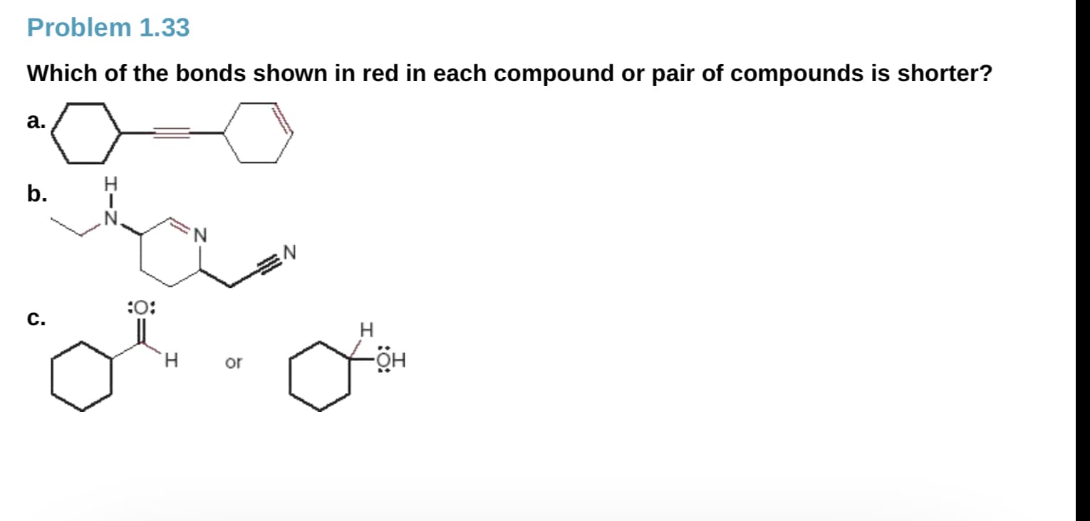 Problem 1.33
Which of the bonds shown in red in each compound or pair of compounds is shorter?
a.
b.
N.
:O:
`H or
