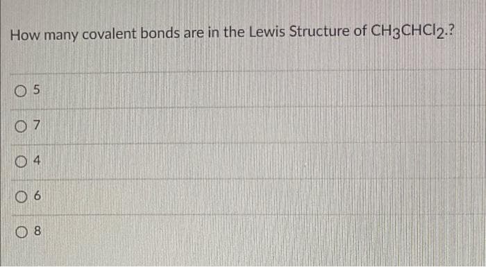 How many covalent bonds are in the Lewis Structure of CH3CHCI2.?
O 5
O 4
O 8
