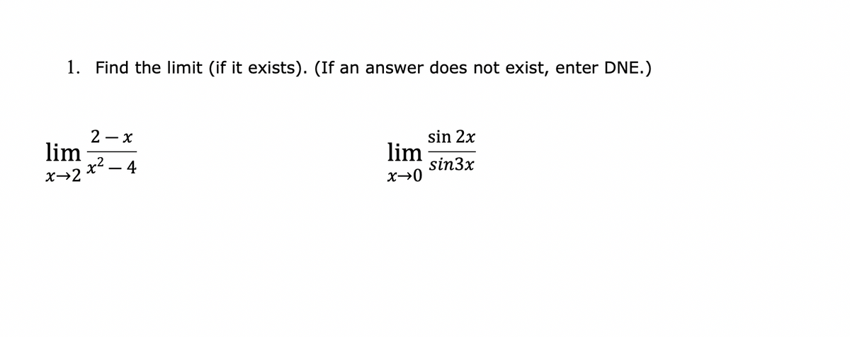 1. Find the limit (if it exists). (If an answer does not exist, enter DNE.)
2 – x
sin 2x
lim
х2 — 4
x→2
lim
sin3x
