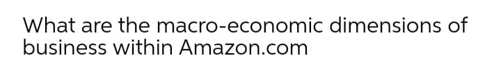 What are the macro-economic dimensions of
business within Amazon.com
