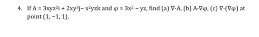 4. If A = 3xyz²i + 2xy³j- x²yzk and p = 3x² - yz, find (a) V-A, (b) A-V4, (c) V-(Vq) at
point (1,-1, 1).