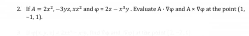 2. If A = 2x²,-3yz, xz² and p = 2z - x³y. Evaluate A. Vo and Ax Vo at the point (1,
-1, 1).