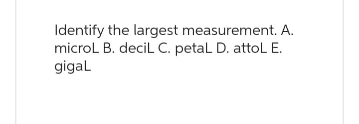 Identify the largest measurement. A.
microL B. deciL C. petaL D. attoL E.
gigaL