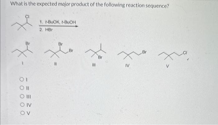 What is the expected major product of the following reaction sequence?
*X-
01
Oll
|||
OV
1. -BuOK, t-BuOH
2. HBr
Br
Br
Fo.
Br
IV
Br