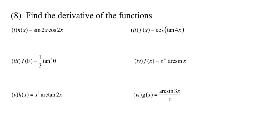 (8) Find the derivative of the functions
(i)h(x) = sin 2xcos 2.x
(ii)f(x) = cc
cos (tan 4x)
(iii) f (0) =- tan'0
3
(iv) f (x) = e³* arcsin x
arcsin 3x
(v)h(x) = x' arctan 2.x
(vi)g(x) =
