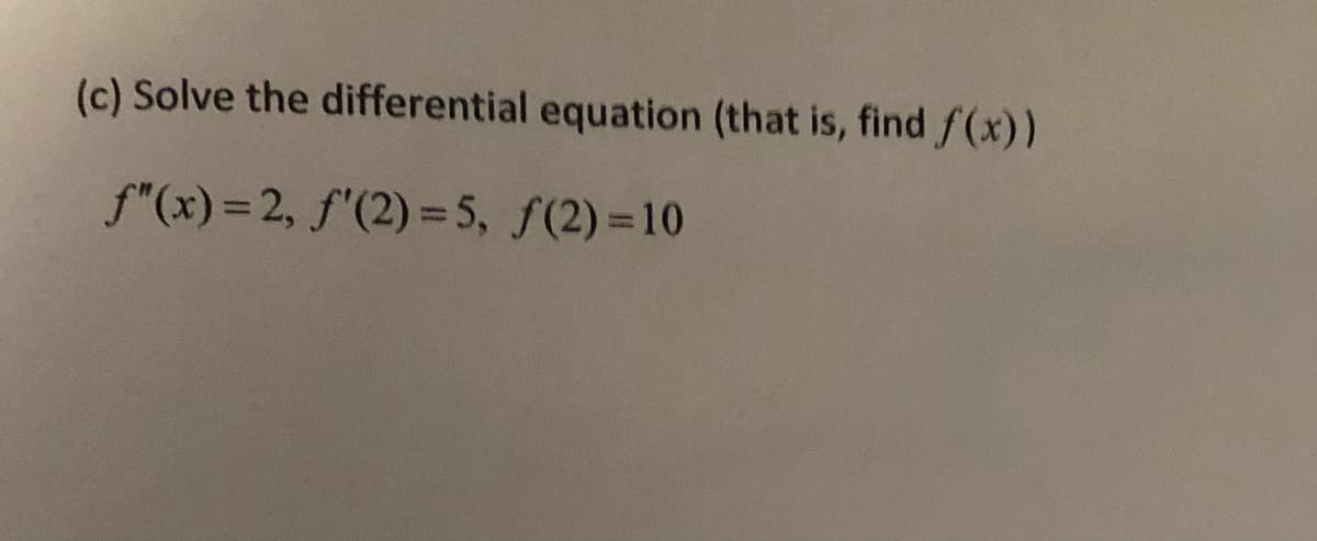 (c) Solve the differential equation (that is, find f(x))
f"(x)= 2, f'(2) =5, f(2) =10
