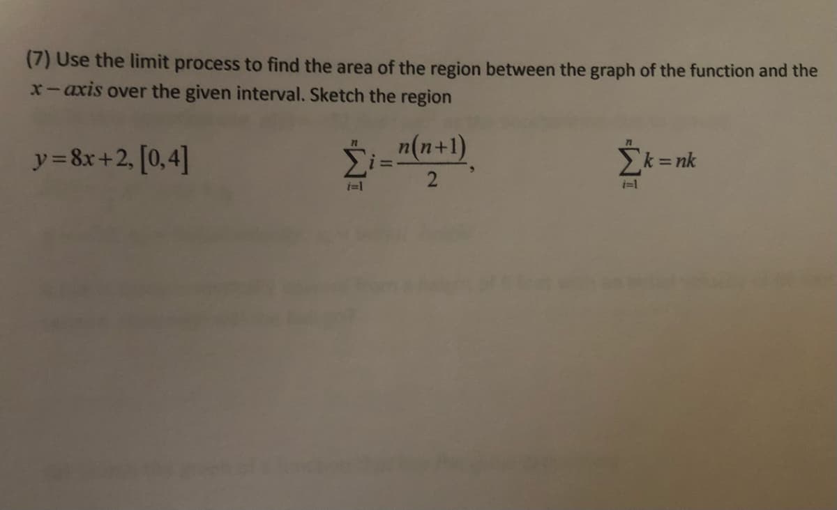 (7) Use the limit process to find the area of the region between the graph of the function and the
x-axis over the given interval. Sketch the region
y=8x+2, [0,4]
n(n+1)
k = nk
2
i=1

