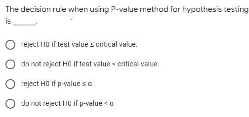The decision rule when using P-value method for hypothesis testing
is
O reject HO if test value s critical value.
O do not reject HO if test value < critical value.
O reject HO if p-value sa
O do not reject H0 if p-value < a
