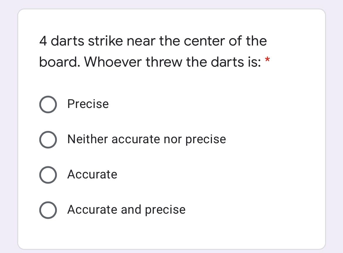 4 darts strike near the center of the
board. Whoever threw the darts is: *
Precise
Neither accurate nor precise
Accurate
Accurate and precise
