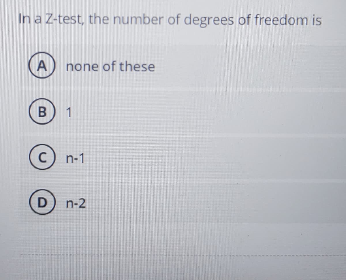 In a Z-test, the number of degrees of freedom is
A
none of these
B
1
C) n-1
D n-2
