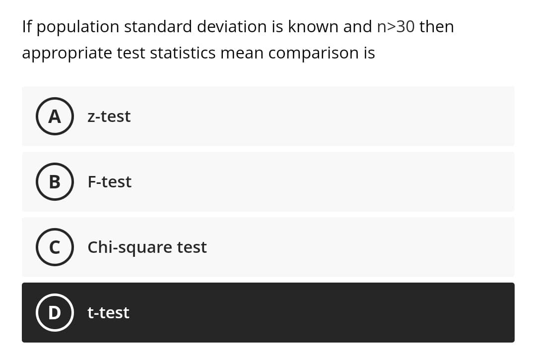 If population standard deviation is known and n>30 then
appropriate test statistics mean comparison is
A z-test
B
F-test
с
Chi-square test
D
t-test