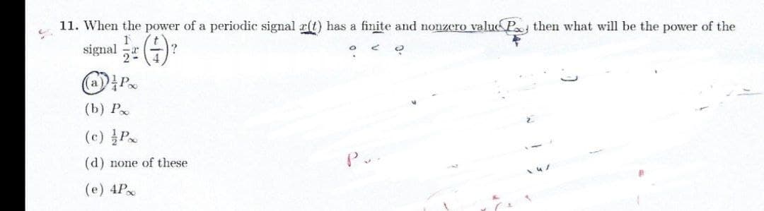 11. When the power of a periodic signal r(t) has a finite and nonzero valuc P, then what will be the power of the
signal )?
(b) Р
(c) Px
(d) none of these
P.
(е) 4P
