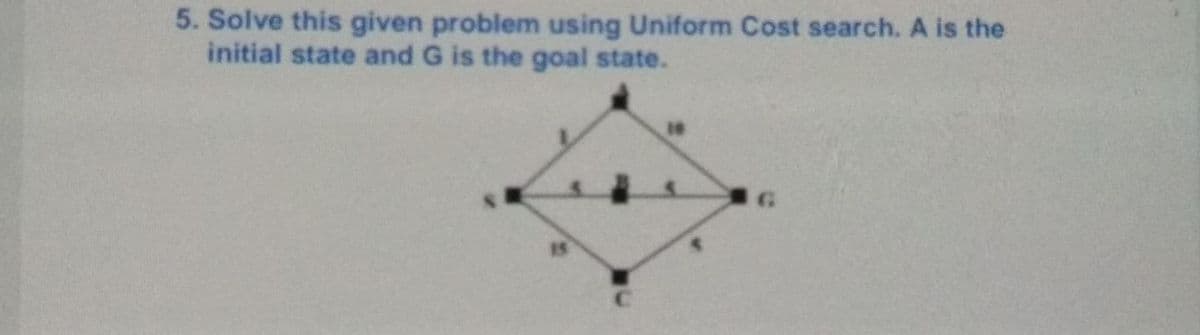 5. Solve this given problem using Uniform Cost search. A is the
initial state and G is the goal state.
