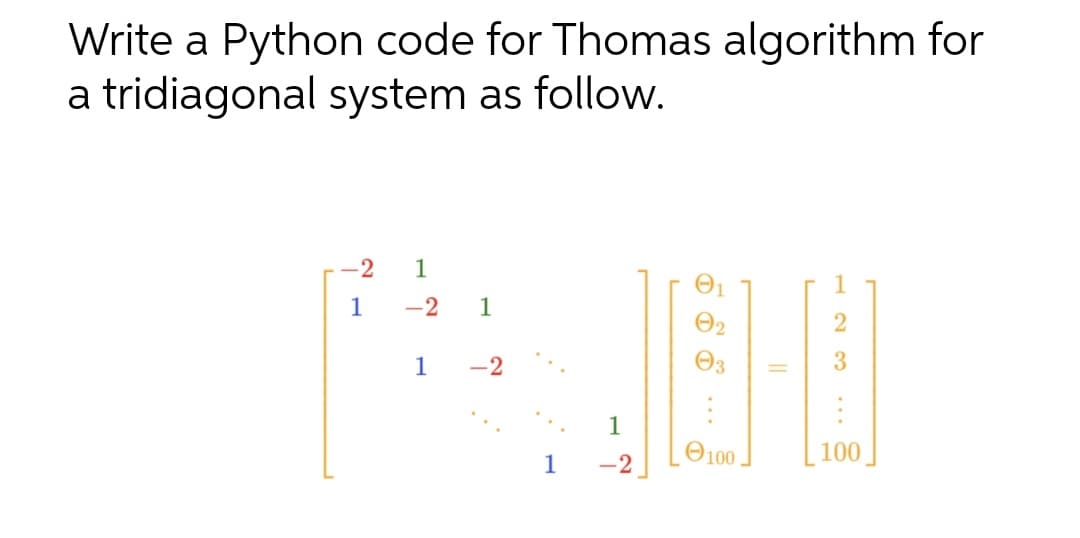 Write a Python code for Thomas algorithm for
a tridiagonal system as follow.
-2
1
1
-2
1
O2
1
-2
Өз
3
1
O100
100
1
-2
