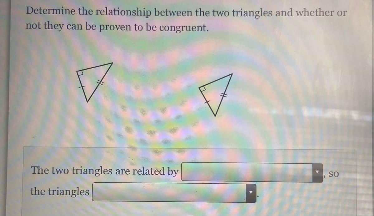 Determine the relationship between the two triangles and whether or
not they can be proven to be congruent.
The two triangles are related by
SO
the triangles
