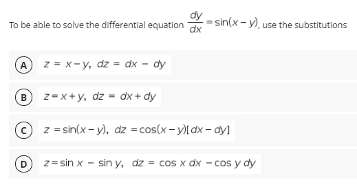 dy
= sin(x- y), use the substitutions
dx
To be able to solve the differential equation
A z = x- y, dz = dx – dy
z = x +y, dz = dx + dy
B
z = sin(x- y), dz = cos(x - y)[ dx – dy]
z= sin x - sin y, dz = cos x dx
cos y dy
