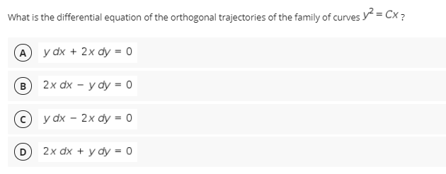 What is the differential equation of the orthogonal trajectories of the family of curves y = Cx ?
(A
y dx + 2x dy = 0
B
2x dx - у ду - о
y dx – 2x dy = 0
2x dx + y dy = 0
