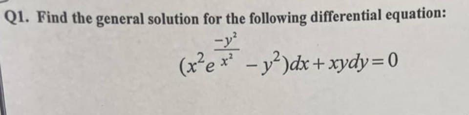Q1. Find the general solution for the following differential equation:
-y²
(x²ex² - y²)dx + xydy=0