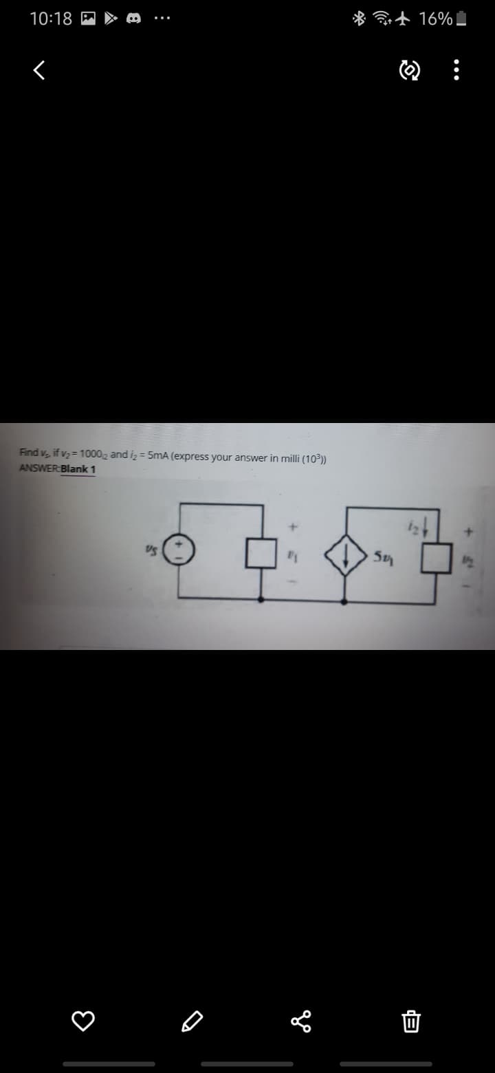 10:18 P ► M
* t 16%I
Find v, if v2 = 10002 and iz = 5mA (express your answer in milli (10³))
ANSWER:Blank 1
US
