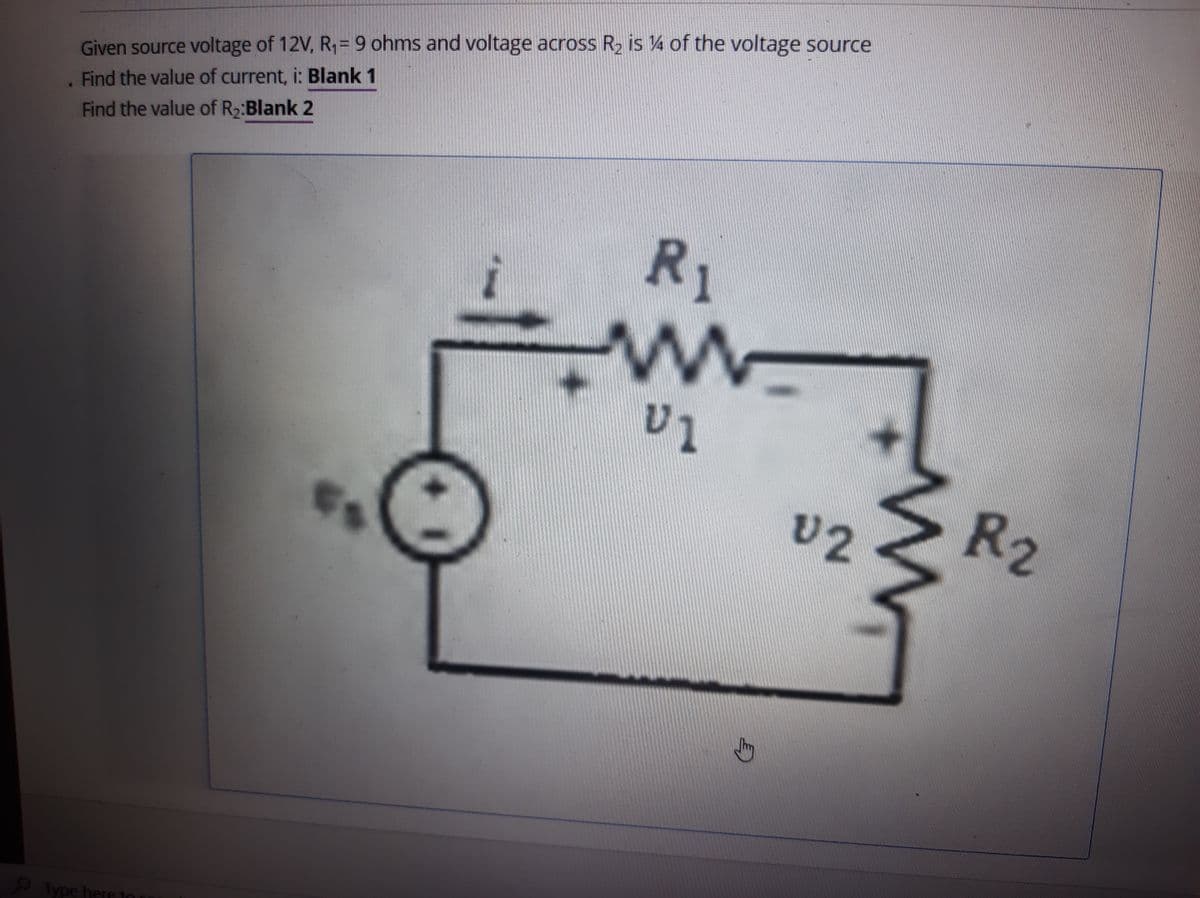 Given source voltage of 12V, R1= 9 ohms and voltage across R2 is 4 of the voltage source
Find the value of current, i: Blank 1
Find the value of R2:Blank 2
R1
U2
R2
O Type here to
