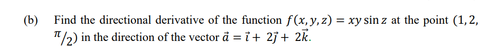 (b)
Find the directional derivative of the function f(x,y,z) = xy sin z at the point (1, 2,
T2) in the direction of the vector å = ỉ+ 2j + 2k.
