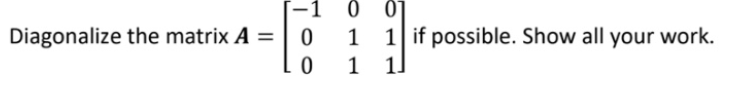 [-1 0 0'
0 1 1 if possible. Show all your work.
1 1
Diagonalize the matrix A =
