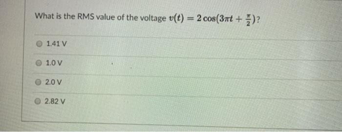 What is the RMSs value of the voltage v(t) = 2 cos(3nt +
%3D
1.41 V
O 1.0 V
O 2.0 V
2.82 V
