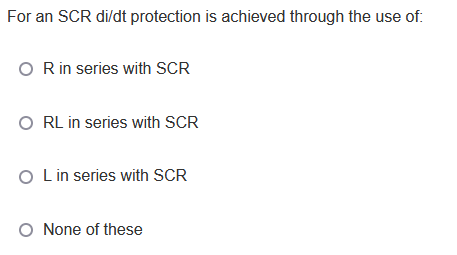 For an SCR di/dt protection is achieved through the use of:
O Rin series with SCR
O RL in series with SCR
O Lin series with SCR
O None of these
