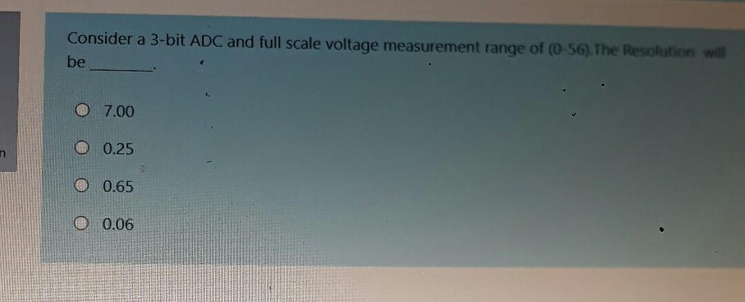 Consider a 3-bit ADC and full scale voltage measurement range of (0-56) The Resolution will
be
O 7.00
O 0.25
O0.65
O 0.06
