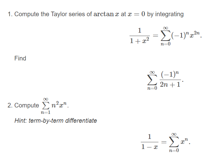 1. Compute the Taylor series of arctan x at x = 0 by integrating
1
1+ x2
n=0
Find
(-1)"
2n +1
2. Compute Σnr.
n=1
Hint: term-by-term differentiate
1
x".
1- x
n=0
