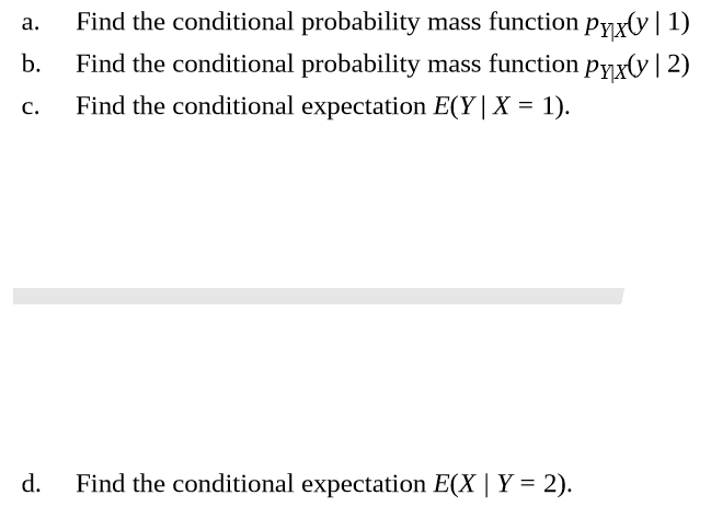 Find the conditional probability mass function pyx♥ | 1)
Find the conditional probability mass function Pyxv | 2)
a.
b.
Find the conditional expectation E(Y|X = 1).
C.
Find the conditional expectation E(X | Y = 2).
d.
