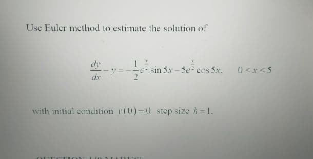 Use Euler method to estimate the solution of
1
sin 5x - 5e cos 5x,
0 <xs5
with initial condition v(0)=0 step size h=1.
