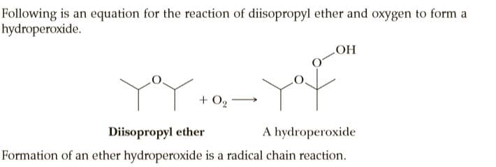 Following is an equation for the reaction of diisopropyl ether and oxygen to form a
hydroperoxide.
HO
+ O2
Diisopropyl ether
A hydroperoxide
Formation of an ether hydroperoxide is a radical chain reaction.
