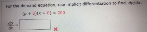 For the demand equation, use implicit differentiation to find dp/dx.
(p + 5)(x + 8) = 200
dp
dx
