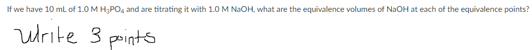 If we have 10 mL of 1.0 M H3PO4 and are titrating it with 1.0 M NAOH, what are the equivalence volumes of NAOH at each of the equivalence points?
urite 3 points
