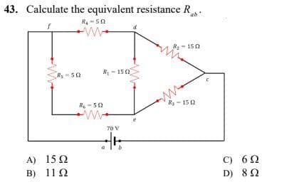43. Calculate the equivalent resistance R
abo
ΜΗΠΩ
12. 159
RS=58
A)
Β)
15Ω
11Ω
1618
R₁-1502
ww
τον
F
Mg = 150
C)
D)
6Ω
8 Ω