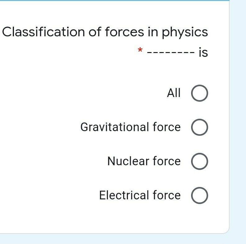 Classification of forces in physics
-- is
All O
Gravitational force O
Nuclear force O
Electrical force
